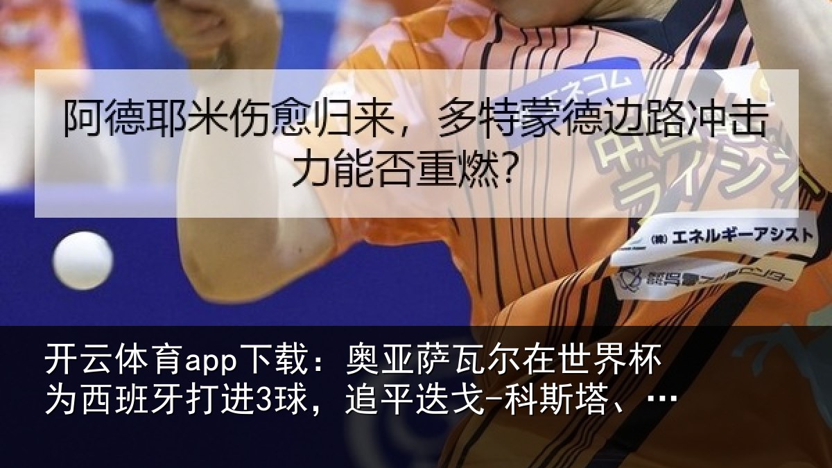 开云体育app下载：奥亚萨瓦尔在世界杯为西班牙打进3球，追平迭戈-科斯塔、莫拉塔